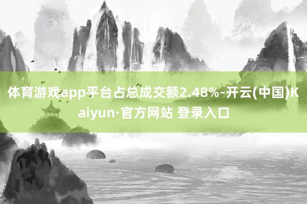 体育游戏app平台占总成交额2.48%-开云(中国)Kaiyun·官方网站 登录入口