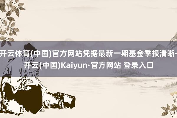 开云体育(中国)官方网站凭据最新一期基金季报清晰-开云(中国)Kaiyun·官方网站 登录入口