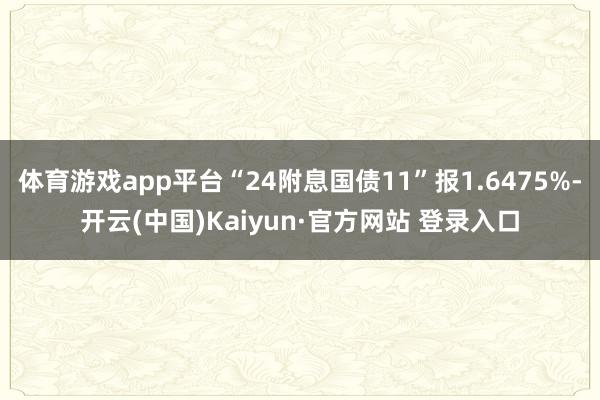 体育游戏app平台“24附息国债11”报1.6475%-开云(中国)Kaiyun·官方网站 登录入口