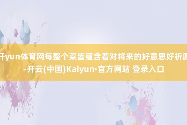 开yun体育网每整个菜皆蕴含着对将来的好意思好祈愿-开云(中国)Kaiyun·官方网站 登录入口