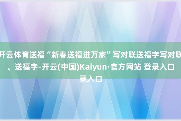 开云体育送福“新春送福进万家”写对联送福字写对联、送福字-开云(中国)Kaiyun·官方网站 登录入口