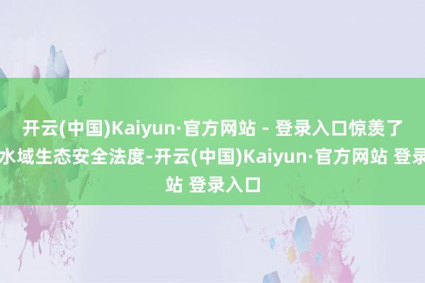 开云(中国)Kaiyun·官方网站 - 登录入口惊羡了辖区水域生态安全法度-开云(中国)Kaiyun·官方网站 登录入口