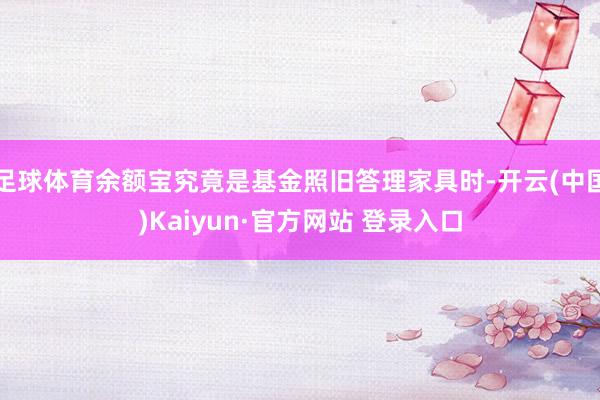 足球体育余额宝究竟是基金照旧答理家具时-开云(中国)Kaiyun·官方网站 登录入口