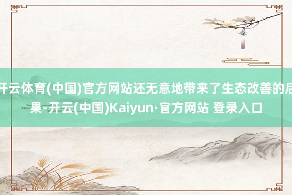 开云体育(中国)官方网站还无意地带来了生态改善的后果-开云(中国)Kaiyun·官方网站 登录入口