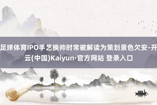 足球体育IPO手艺换帅时常被解读为策划景色欠安-开云(中国)Kaiyun·官方网站 登录入口