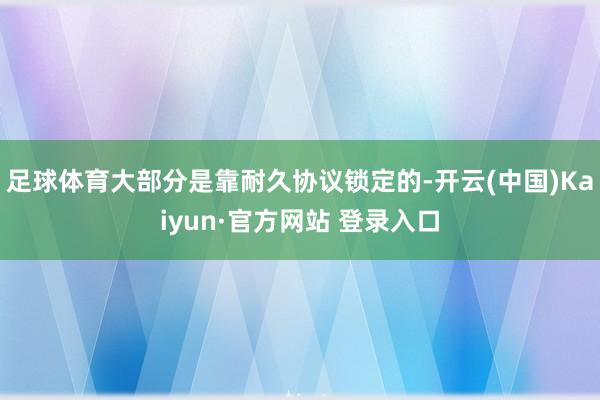 足球体育大部分是靠耐久协议锁定的-开云(中国)Kaiyun·官方网站 登录入口