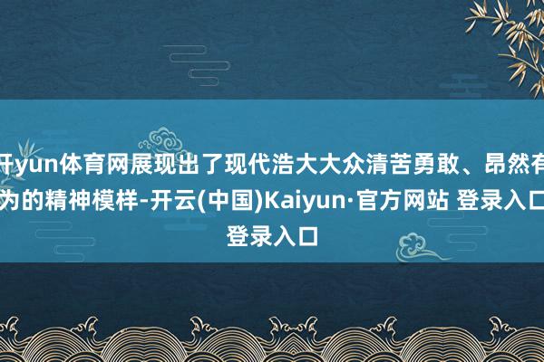 开yun体育网展现出了现代浩大大众清苦勇敢、昂然有为的精神模样-开云(中国)Kaiyun·官方网站 登录入口