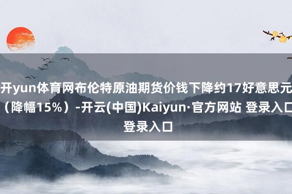 开yun体育网布伦特原油期货价钱下降约17好意思元(降幅15%)-开云(中国)Kaiyun·官方网站 登录入口