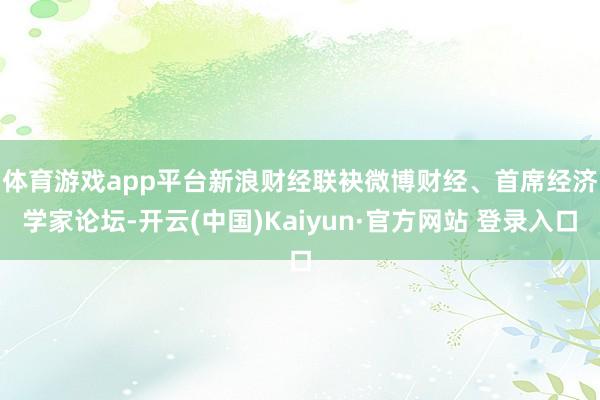 体育游戏app平台 新浪财经联袂微博财经、首席经济学家论坛-开云(中国)Kaiyun·官方网站 登录入口