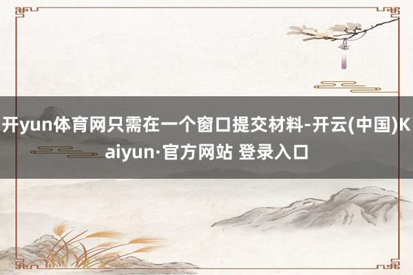 开yun体育网只需在一个窗口提交材料-开云(中国)Kaiyun·官方网站 登录入口