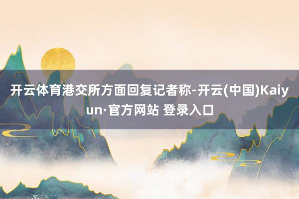 开云体育港交所方面回复记者称-开云(中国)Kaiyun·官方网站 登录入口
