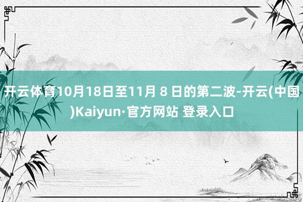 开云体育10月18日至11月8日的第二波-开云(中国)Kaiyun·官方网站 登录入口