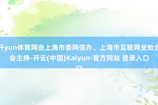 开yun体育网由上海市委网信办、上海市互联网业蚁合会主持-开云(中国)Kaiyun·官方网站 登录入口