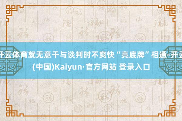 开云体育就无意干与谈判时不爽快“亮底牌”相通-开云(中国)Kaiyun·官方网站 登录入口