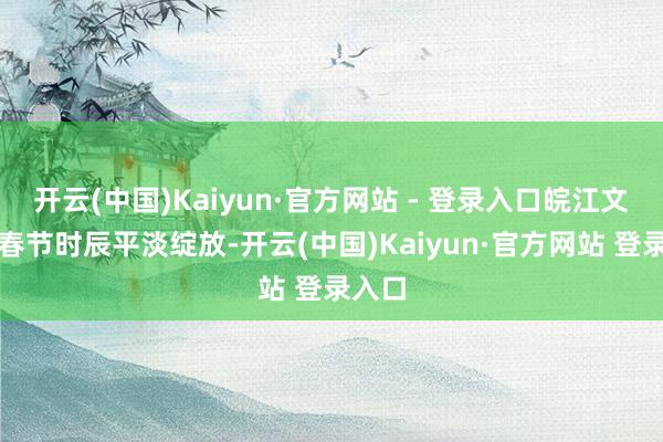 开云(中国)Kaiyun·官方网站 - 登录入口皖江文化馆春节时辰平淡绽放-开云(中国)Kaiyun·官方网站 登录入口