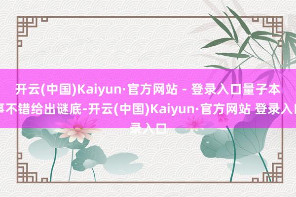 开云(中国)Kaiyun·官方网站 - 登录入口量子本事不错给出谜底-开云(中国)Kaiyun·官方网站 登录入口