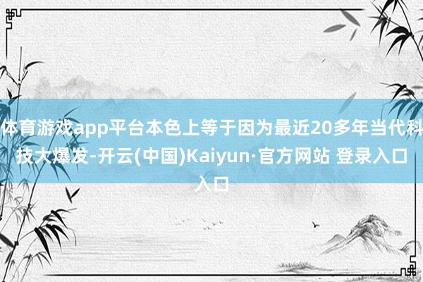 体育游戏app平台本色上等于因为最近20多年当代科技大爆发-开云(中国)Kaiyun·官方网站 登录入口