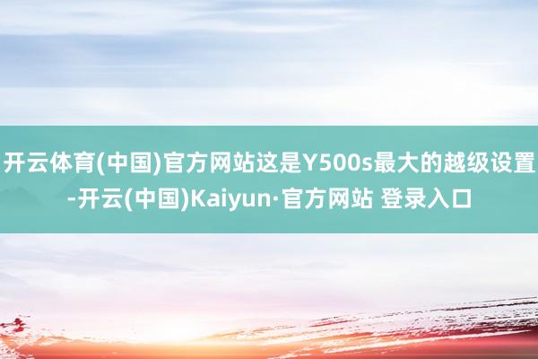 开云体育(中国)官方网站这是Y500s最大的越级设置-开云(中国)Kaiyun·官方网站 登录入口