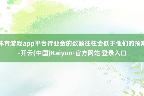 体育游戏app平台待业金的数额往往会低于他们的预期-开云(中国)Kaiyun·官方网站 登录入口