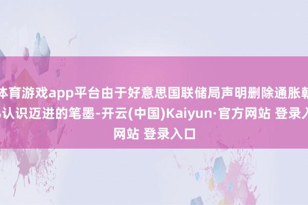 体育游戏app平台由于好意思国联储局声明删除通胀朝2%认识迈进的笔墨-开云(中国)Kaiyun·官方网站 登录入口