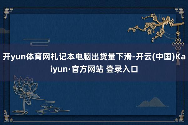 开yun体育网札记本电脑出货量下滑-开云(中国)Kaiyun·官方网站 登录入口