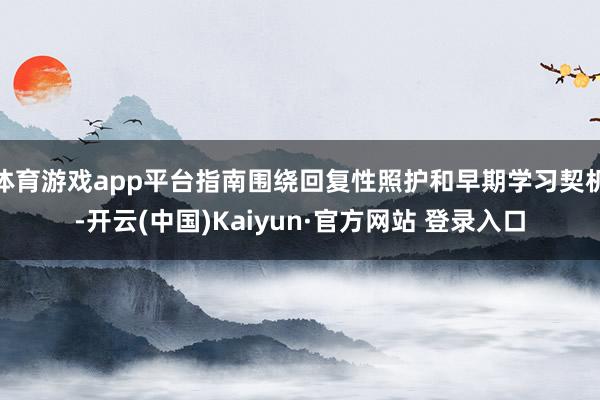 体育游戏app平台指南围绕回复性照护和早期学习契机-开云(中国)Kaiyun·官方网站 登录入口