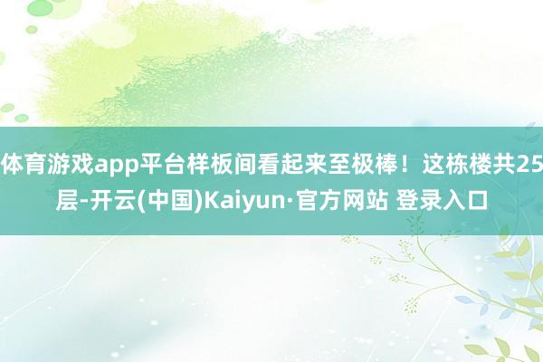 体育游戏app平台样板间看起来至极棒!这栋楼共25层-开云(中国)Kaiyun·官方网站 登录入口