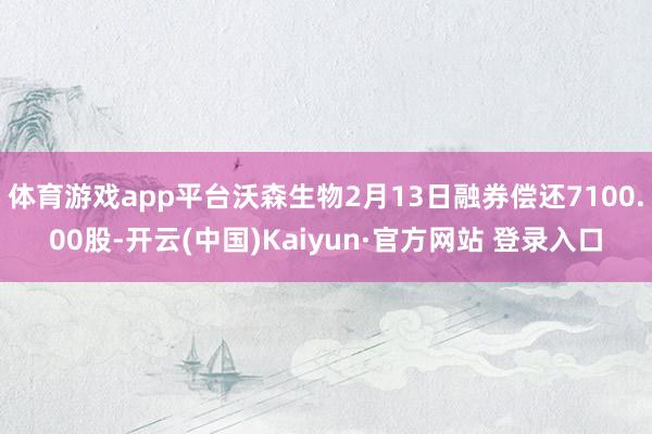 体育游戏app平台沃森生物2月13日融券偿还7100.00股-开云(中国)Kaiyun·官方网站 登录入口