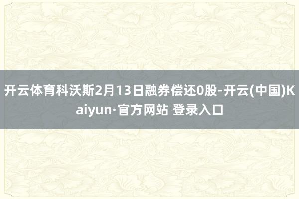 开云体育科沃斯2月13日融券偿还0股-开云(中国)Kaiyun·官方网站 登录入口