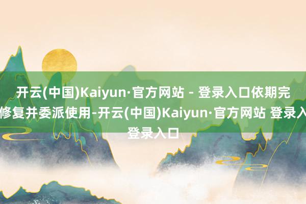 开云(中国)Kaiyun·官方网站 - 登录入口依期完成修复并委派使用-开云(中国)Kaiyun·官方网站 登录入口