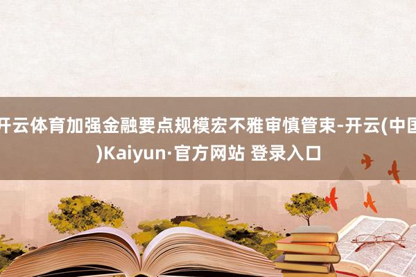 开云体育加强金融要点规模宏不雅审慎管束-开云(中国)Kaiyun·官方网站 登录入口