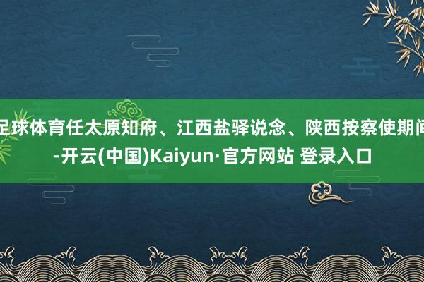 足球体育任太原知府、江西盐驿说念、陕西按察使期间-开云(中国)Kaiyun·官方网站 登录入口