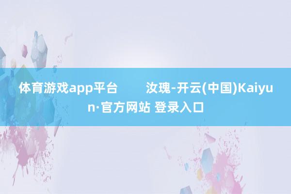 体育游戏app平台        汝瑰-开云(中国)Kaiyun·官方网站 登录入口