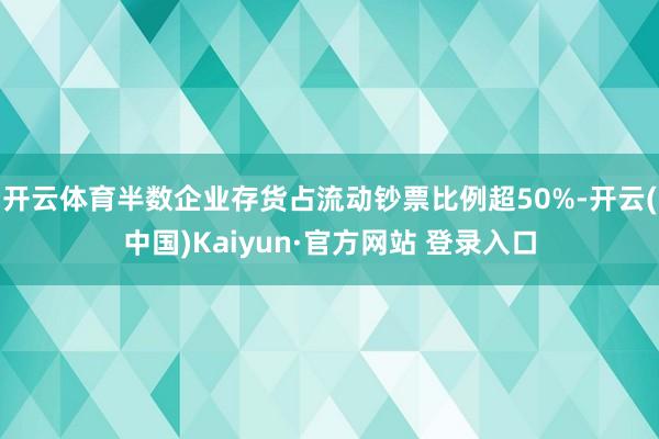 开云体育半数企业存货占流动钞票比例超50%-开云(中国)Kaiyun·官方网站 登录入口