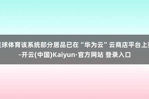 足球体育该系统部分居品已在“华为云”云商店平台上架-开云(中国)Kaiyun·官方网站 登录入口