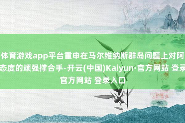 体育游戏app平台重申在马尔维纳斯群岛问题上对阿根廷态度的顽强撑合手-开云(中国)Kaiyun·官方网站 登录入口