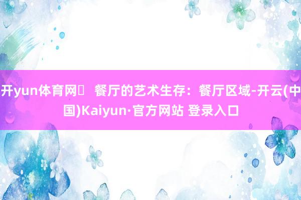 开yun体育网️ 餐厅的艺术生存：餐厅区域-开云(中国)Kaiyun·官方网站 登录入口