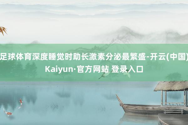 足球体育深度睡觉时助长激素分泌最繁盛-开云(中国)Kaiyun·官方网站 登录入口