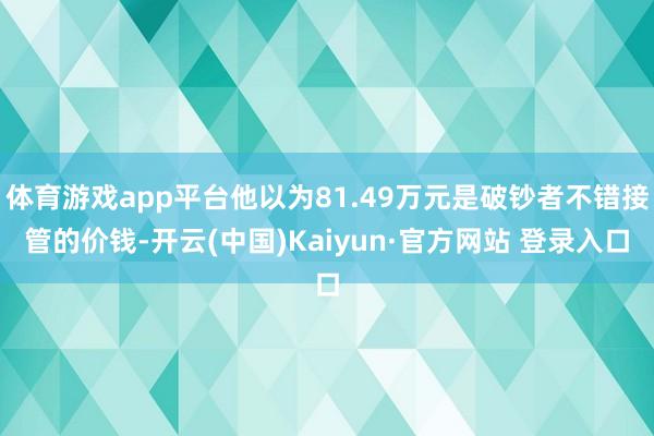 体育游戏app平台他以为81.49万元是破钞者不错接管的价钱-开云(中国)Kaiyun·官方网站 登录入口