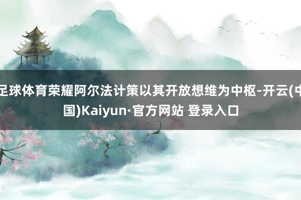 足球体育荣耀阿尔法计策以其开放想维为中枢-开云(中国)Kaiyun·官方网站 登录入口