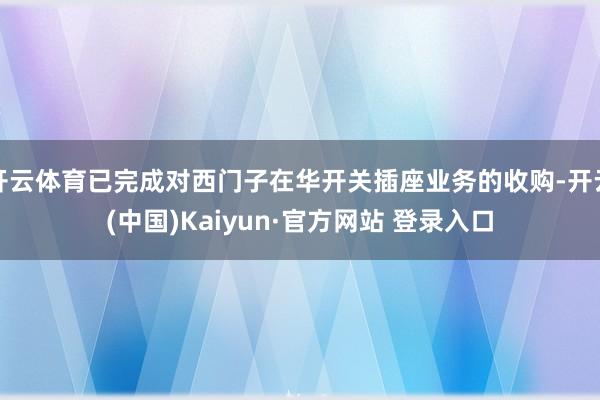 开云体育已完成对西门子在华开关插座业务的收购-开云(中国)Kaiyun·官方网站 登录入口