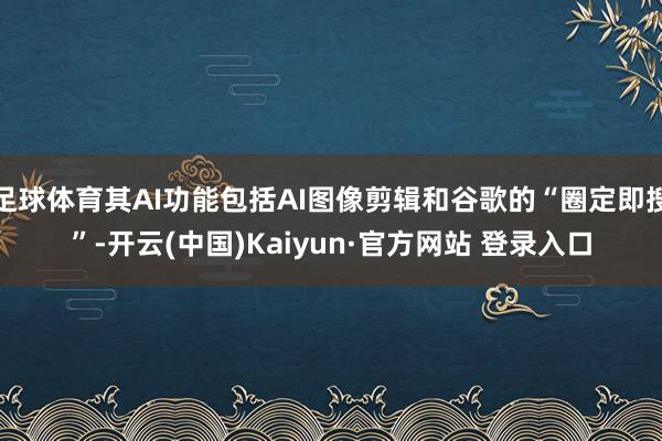 足球体育其AI功能包括AI图像剪辑和谷歌的“圈定即搜”-开云(中国)Kaiyun·官方网站 登录入口
