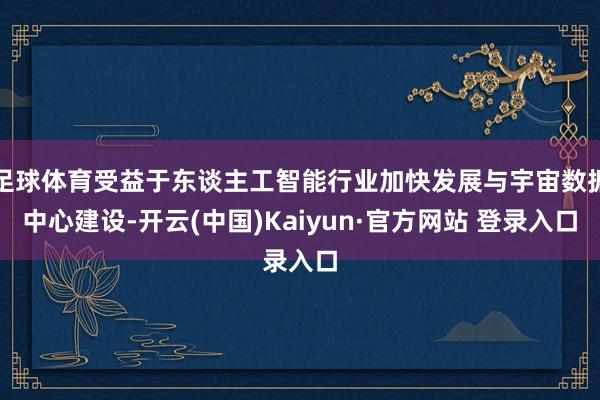 足球体育受益于东谈主工智能行业加快发展与宇宙数据中心建设-开云(中国)Kaiyun·官方网站 登录入口