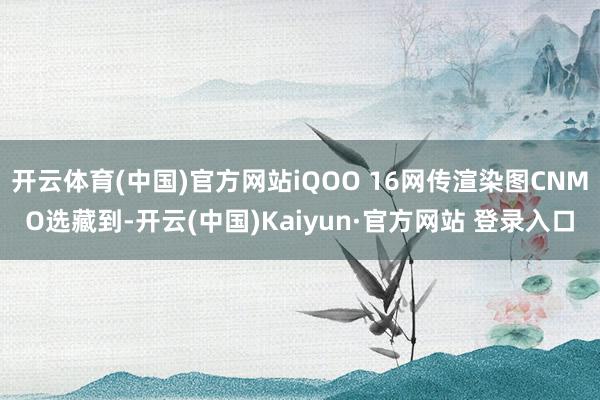 开云体育(中国)官方网站iQOO 16网传渲染图CNMO选藏到-开云(中国)Kaiyun·官方网站 登录入口