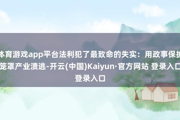 体育游戏app平台法利犯了最致命的失实：用政事保护笼罩产业溃逃-开云(中国)Kaiyun·官方网站 登录入口