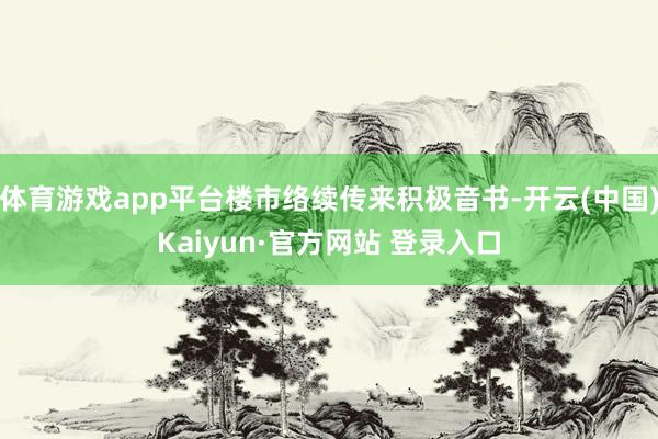 体育游戏app平台楼市络续传来积极音书-开云(中国)Kaiyun·官方网站 登录入口