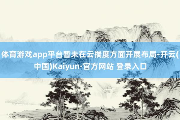 体育游戏app平台暂未在云揣度方面开展布局-开云(中国)Kaiyun·官方网站 登录入口