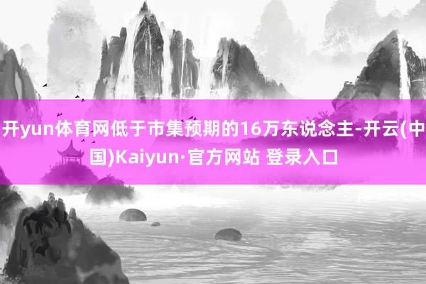 开yun体育网低于市集预期的16万东说念主-开云(中国)Kaiyun·官方网站 登录入口