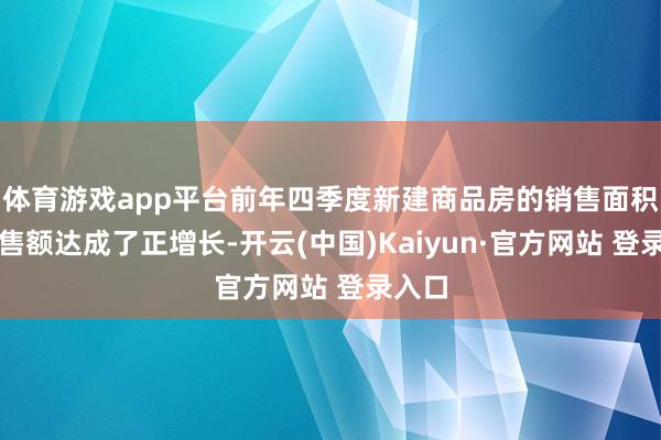 体育游戏app平台前年四季度新建商品房的销售面积和销售额达成了正增长-开云(中国)Kaiyun·官方网站 登录入口