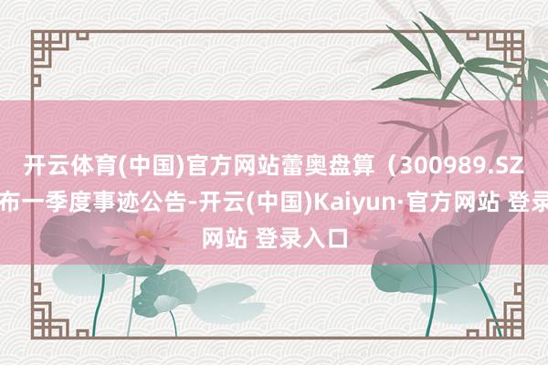 开云体育(中国)官方网站蕾奥盘算（300989.SZ）发布一季度事迹公告-开云(中国)Kaiyun·官方网站 登录入口